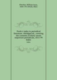 Poole`s index to periodical literature. Abridged ed., covering the contents of thirty-seven important periodicals, 1815-99. Index