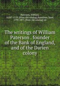 The writings of William Paterson . founder of the Bank of England, and of the Darien colony