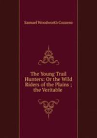 The Young Trail Hunters: Or the Wild Riders of the Plains ; the Veritable .