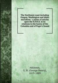 The Northwest coast including Oregon, Washington and Idaho microform : a series of articles upon the N.P.R.R. in its relations to the basins of the Columbia and of Puget