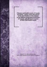 Climates and health resorts of Canada microform : being a short description of the chief features of the climate in the different geographical divisions of Canada, and references to some of their chief health resorts