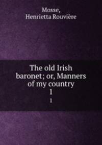 The old Irish baronet; or, Manners of my country. 1