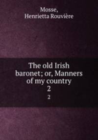 The old Irish baronet; or, Manners of my country. 2