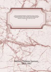 The Encyclopedia britannica; a dictionary of arts, sciences, and general literature. With new maps, and original American articles by eminent writers. With American revisions and additions, bringing each volume up to date. 18