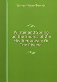 Winter and Spring on the Shores of the Mediterranean: Or, The Riviera .