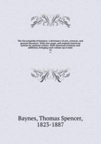 The Encyclopedia britannica; a dictionary of arts, sciences, and general literature. With new maps, and original American articles by eminent writers. With American revisions and additions, bringing each volume up to date. 12