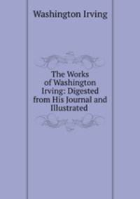 The Works of Washington Irving: Digested from His Journal and Illustrated .