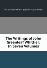The Writings of John Greenleaf Whittier: In Seven Volumes