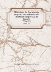 Mmoires de l`Acadmie (royale) des sciences de l`Institut (imperial) de France. TOM 19
