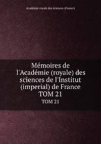 Mmoires de l`Acadmie (royale) des sciences de l`Institut (imperial) de France. TOM 21