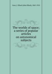 The worlds of space; a series of popular articles on astonomical subjects