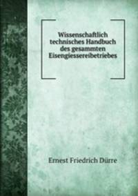 Wissenschaftlich technisches Handbuch des gesammten Eisengiessereibetriebes .