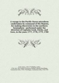 A voyage to the Pacific Ocean microform : undertaken by command of His Majesty, for making discoveries in the northern hemisphere : performed under the direction of Captains Cook, Clerke, and Gore, in the years 1777, 1778, 1779, 1780