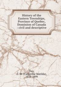 History of the Eastern Townships, Province of Quebec, Dominion of Canada : civil and descriptive
