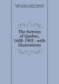 The fortress of Quebec, 1608-1903 : with illustrations