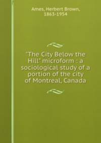 "The City Below the Hill" microform : a sociological study of a portion of the city of Montreal, Canada