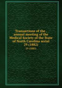 Transactions of the . annual meeting of the Medical Society of the State of North Carolina serial. 29 (1882)