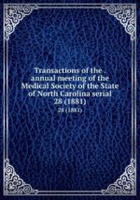 Transactions of the . annual meeting of the Medical Society of the State of North Carolina serial. 28 (1881)