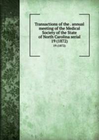 Transactions of the . annual meeting of the Medical Society of the State of North Carolina serial. 19 (1872)