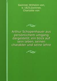 Arthur Schopenhauer aus personlichem umgang dargestellt; ein blick auf sein leben, seinen charakter und seine lehre