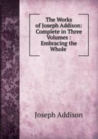 The Works of Joseph Addison: Complete in Three Volumes : Embracing the Whole .