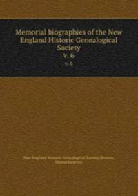 Memorial biographies of the New England Historic Genealogical Society. v. 6