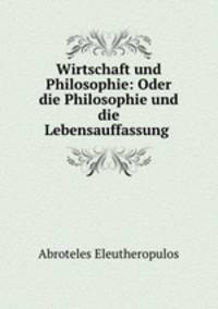 Wirtschaft und Philosophie: Oder die Philosophie und die Lebensauffassung .