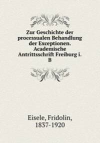 Zur Geschichte der processualen Behandlung der Exceptionen. Academische Antrittsschrift Freiburg i.B.