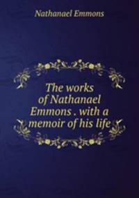 The works of Nathanael Emmons . with a memoir of his life