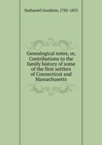 Genealogical notes, or, Contributions to the family history of some of the first settlers of Connecticut and Massachusetts