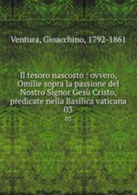 Il tesoro nascosto : ovvero, Omilie sopra la passione del Nostro Signor Ges Cristo, predicate nella Basilica vaticana. 03