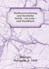 Waldwertrechnung und forstliche Statik : ein Lehr= und Handbuch
