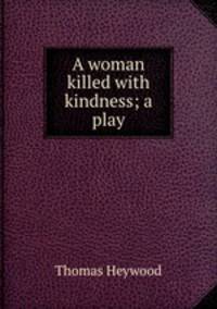A woman killed with kindness; a play