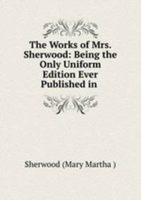 The Works of Mrs. Sherwood: Being the Only Uniform Edition Ever Published in .