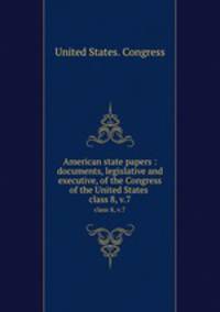 American state papers : documents, legislative and executive, of the Congress of the United States .. class 8, v.7