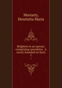 Brighton in an uproar; comprising anecdotes . A novel, founded on facts. 1