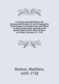 A sermon preached before the Incorporated Society for the Propagation of the Gospel in Foreign Parts microform : at their anniversary meeting in the parish Church of St. Mary-le-Bow, on Friday, February 21, 1745