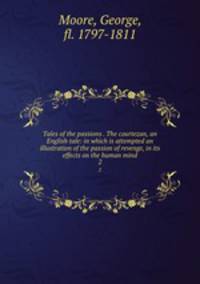 Tales of the passions . The courtezan, an English tale: in which is attempted an illustration of the passion of revenge, in its effects on the human mind. 2