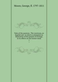 Tales of the passions . The courtezan, an English tale: in which is attempted an illustration of the passion of revenge, in its effects on the human mind. 1