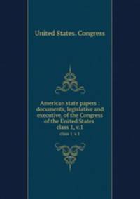 American state papers : documents, legislative and executive, of the Congress of the United States .. class 1, v.1