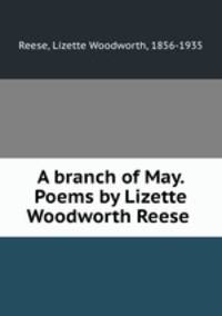 A branch of May. Poems by Lizette Woodworth Reese