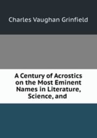 A Century of Acrostics on the Most Eminent Names in Literature, Science, and .