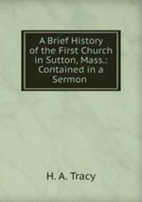 A Brief History of the First Church in Sutton, Mass.: Contained in a Sermon .