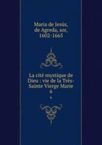 La cit mystique de Dieu : vie de la Trs-Sainte Vierge Marie. 6