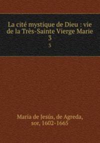 La cit mystique de Dieu : vie de la Trs-Sainte Vierge Marie. 3