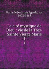 La cit mystique de Dieu : vie de la Trs-Sainte Vierge Marie. 1