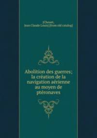 Abolition des guerres; la cre?ation de la navigation ae?rienne au moyen de pte?ronaves