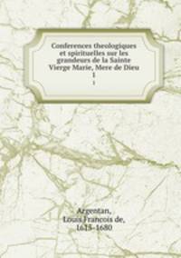 Conferences theologiques et spirituelles sur les grandeurs de la Sainte Vierge Marie, Mere de Dieu. 1