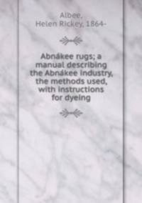 Abna?kee rugs; a manual describing the Abna?kee industry, the methods used, with instructions for dyeing