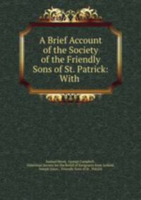A Brief Account of the Society of the Friendly Sons of St. Patrick: With .